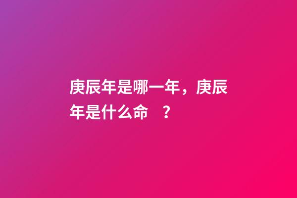 庚辰年是哪一年，庚辰年是什么命？